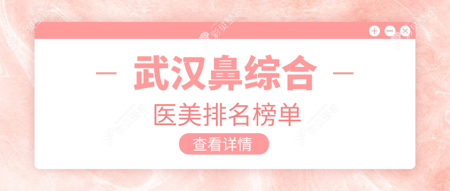 武汉鼻综合医美医院哪家强？推荐口碑医院，附鼻综合价格表及医院地址