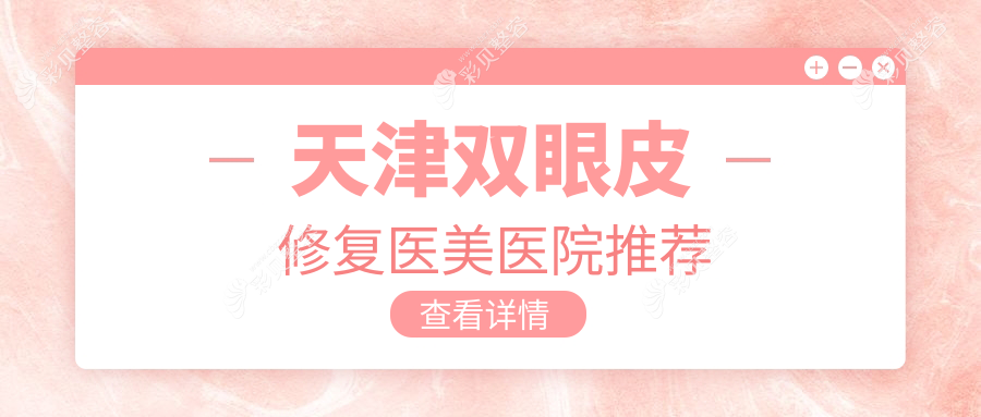 天津双眼皮修复价格揭秘：十家知名医美机构对比，从天津现代和美到维美，哪家更划算？