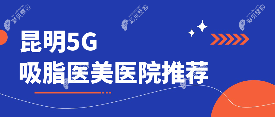 云南昆明多家整形医院5G吸脂价格揭秘，华美美莱韩辰等十强机构费用详解