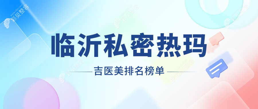 临沂私密热玛吉优选医院排名：兰山永升、微整医院与铂菲克银雀苑谁领风骚