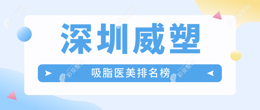 深圳威塑吸脂top10医美机构精选，附详细价格表及医院地址指南