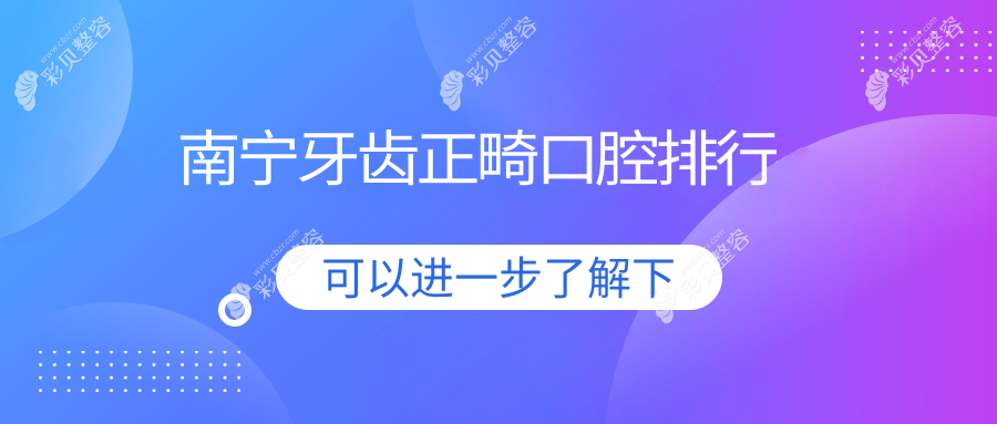 南宁牙齿正畸优质口腔医院排名出炉，附详细牙齿正畸价格表参考