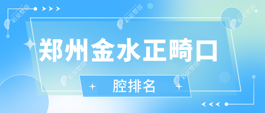 郑州金水区正畸优选TOP10口腔医院推荐，附正畸价格表及医院详细地址