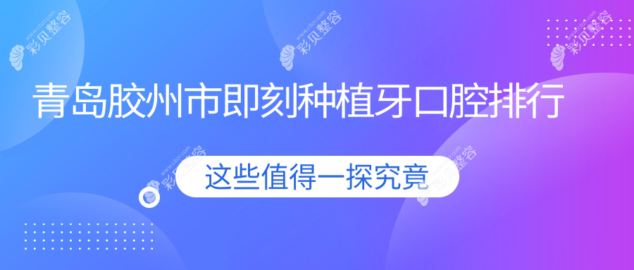 山东青岛胶州市即刻种植牙优选推荐：前五名口腔医院含新尚中科维诺等
