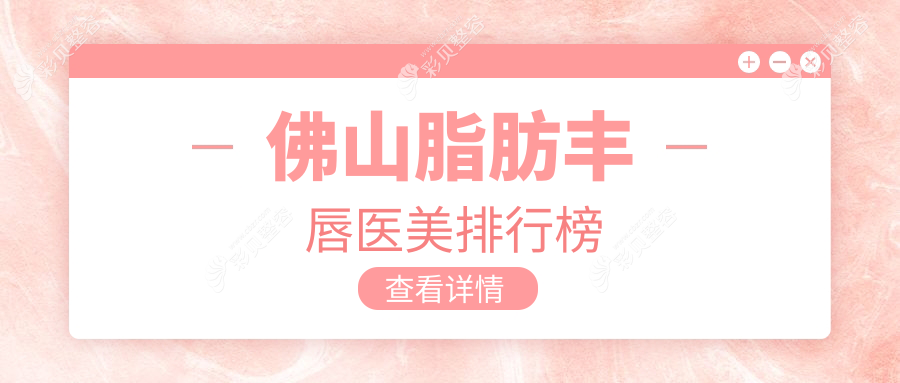 佛山专业脂肪丰唇医美机构推荐，详询丰唇价格表及医院地址