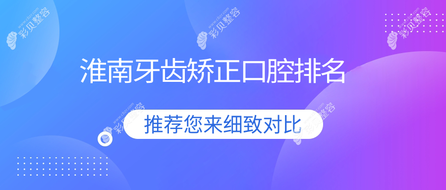 安徽淮南牙齿矫正优选推荐：济民、周涛、益口等前10口腔医院详解