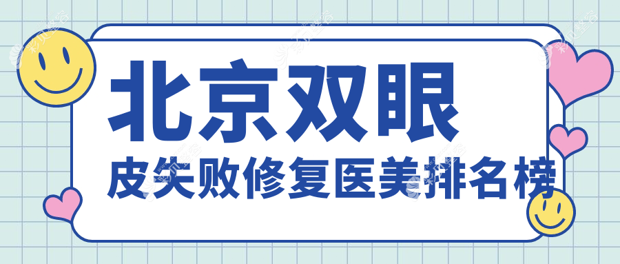 北京双眼皮失败修复医美机构排行 优选修复方案及价格表、医院地址详解