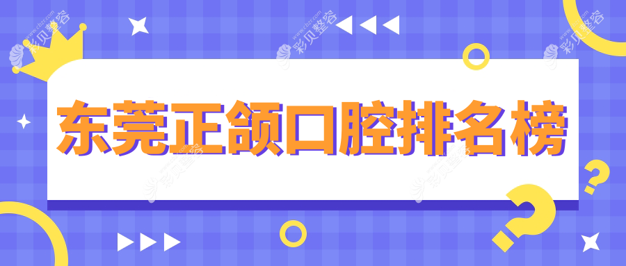 东莞地区做正颌手术十大推荐口腔医院，附正颌价格表及医院详细地址