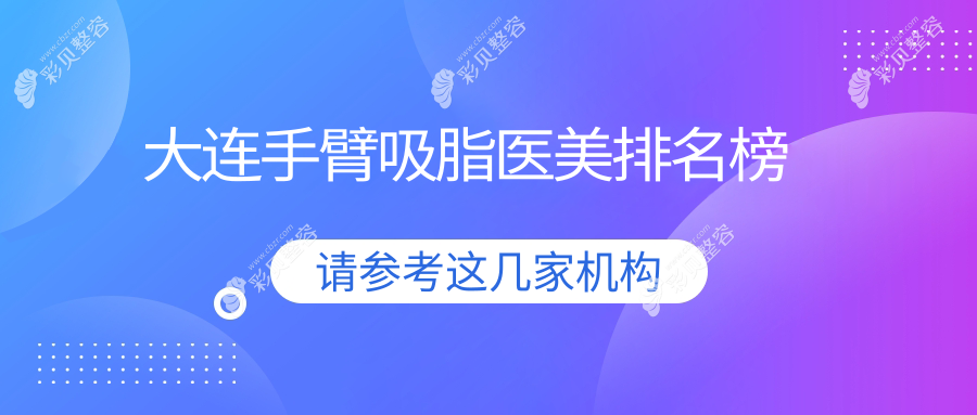 大连手臂吸脂医美医院排名榜单发布，专业医院推荐，手臂吸脂仅需5000元起！