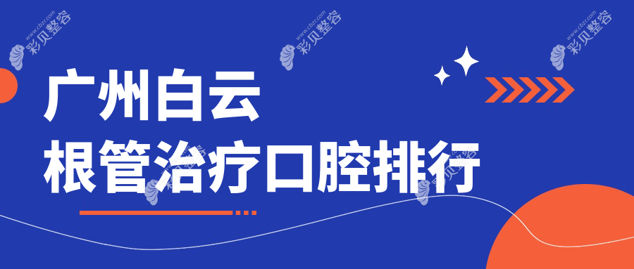 广州白云区根管治疗优选医院TOP10榜单，附详细价格表及医院地址指南