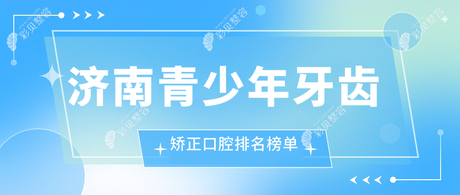 济南青少年牙齿矫正优选医院推荐及牙齿矫正价格表详解