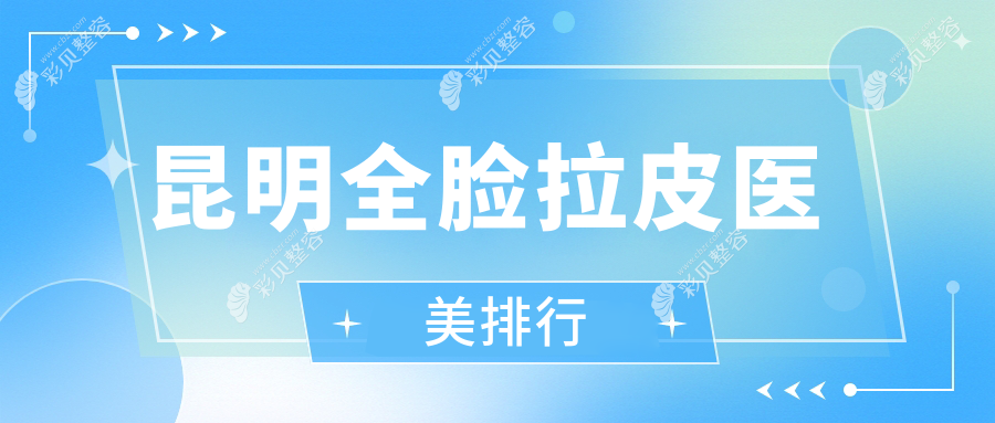 昆明全脸拉皮医美哪家强？推荐医院详解价格表及具体地址