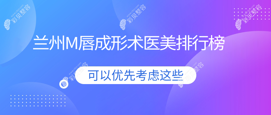 兰州做M唇成形术前10医美机构推荐 权威医院打造魅力唇形仅需2000元起