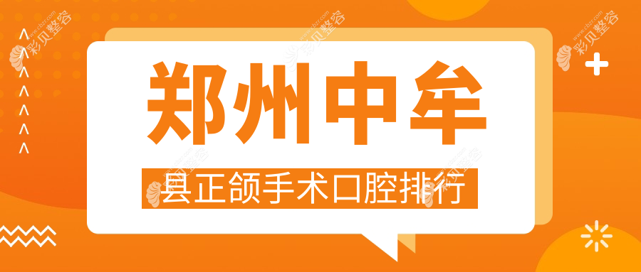 郑州中牟县正颌手术口腔医院排名出炉，附各医院正颌手术价格表参考