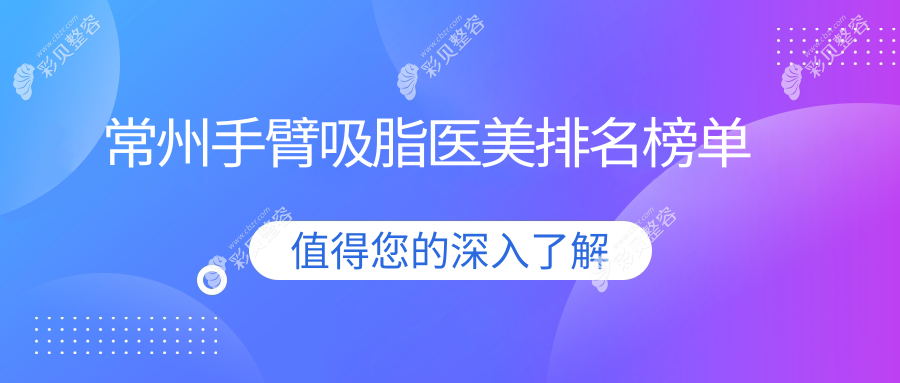 常州手臂吸脂医美机构排行榜，精选医院推荐及吸脂价格表、地址详询