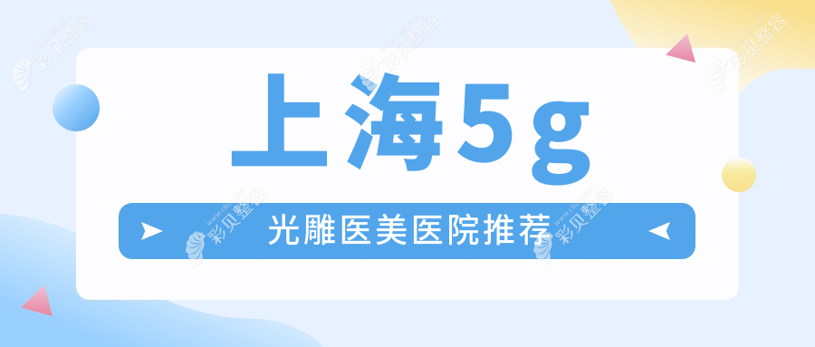 上海多家知名医美机构5G光雕收费标准揭秘：时光整形、颜大夫、杨波等十大医院详解
