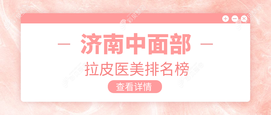 济南中面部拉皮医美医院排名推荐：诺德、易美天熙等十家知名机构精选