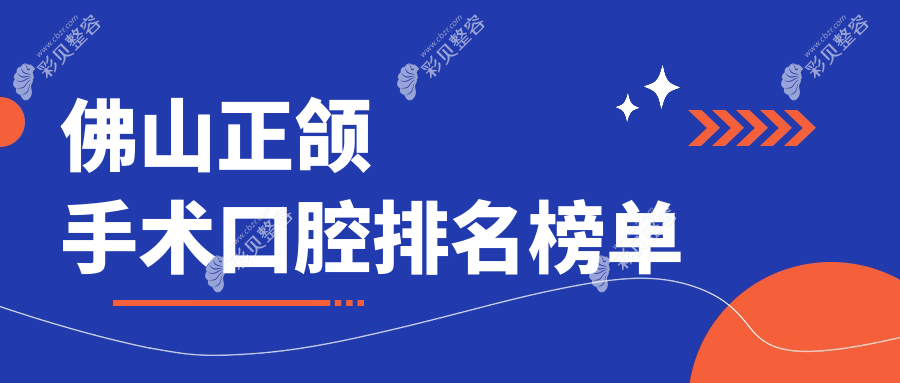 佛山正颌手术医院推荐榜：广东佛山多家口腔机构哪家更专业，黄仁李实青、中天、欧嘉等上榜
