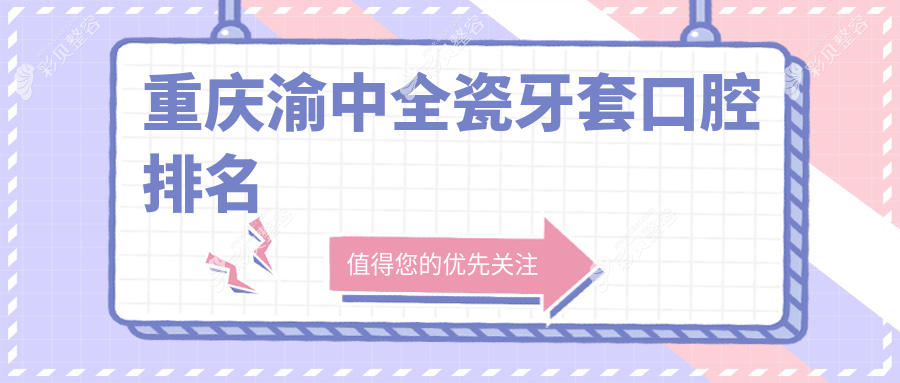 重庆渝中区全瓷牙套优选口腔医院TOP10榜单，附详细价格表供参考