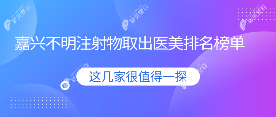 嘉兴不明注射物取出医美医院排名推荐 专业安全服务费用10000元起