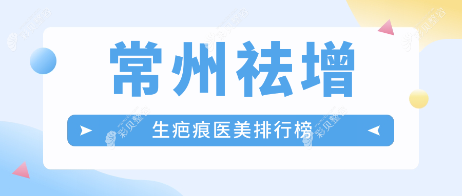 常州祛增生疤痕热门医美机构前十排行 详询价格表及医院地址