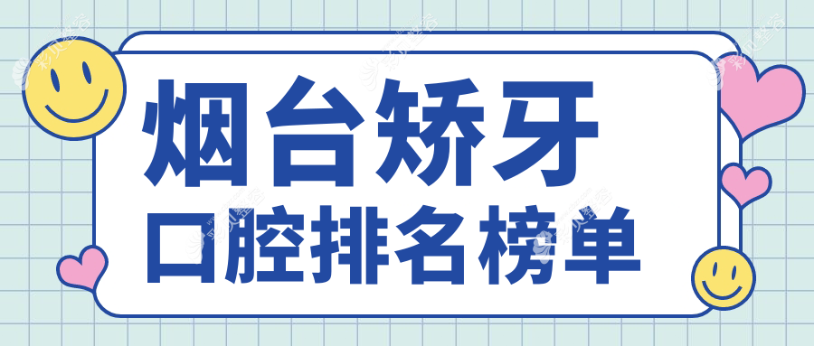 烟台地区矫牙口腔医院排名出炉，专业推荐附详细矫牙价格表参考