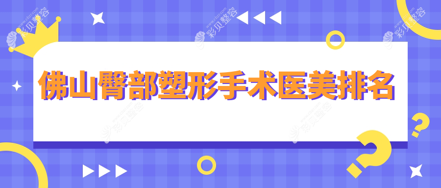 佛山臀部塑形手术顶尖医美机构排名前十，附价格表及医院详细地址