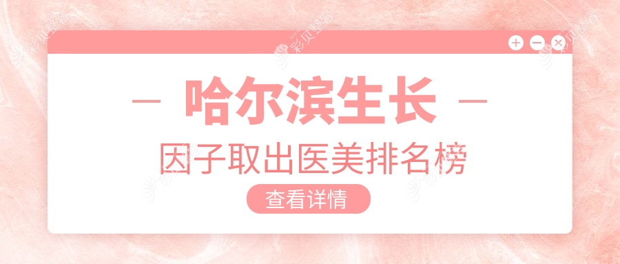 哈尔滨生长因子取出医美医院排行榜：十家权威机构推荐，蜜柚超龙美之约等领衔