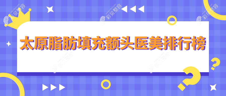 太原脂肪填充额头医美医院排行榜，专业推荐，打造饱满额头仅需15000元起！