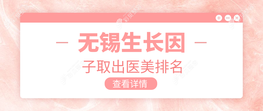 无锡生长因子取出权威医美机构TOP10推荐，附价格表及医院详细地址