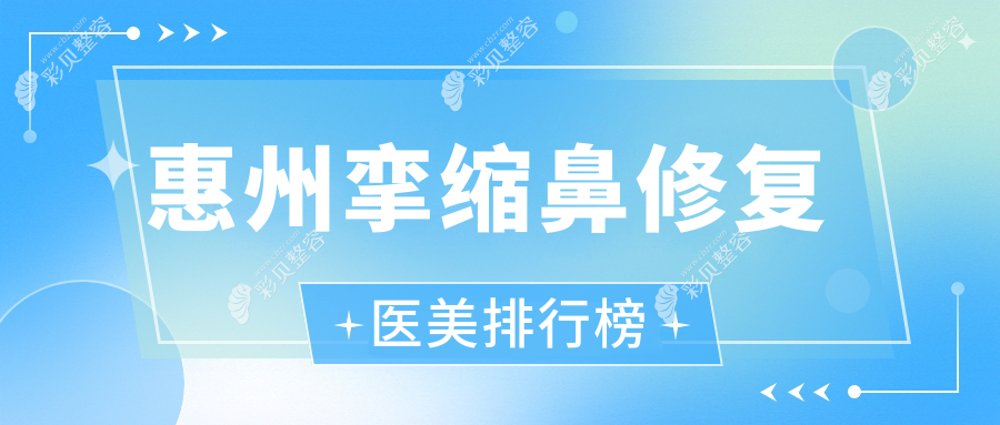 广东惠州挛缩鼻修复权威医院排行，这些医美机构备受信赖：星采、韩妃、中信整形等上榜