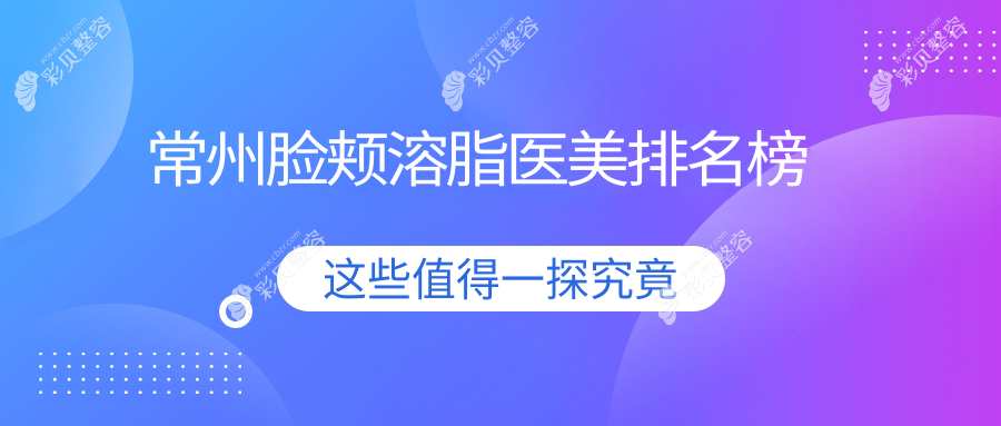 常州脸颊溶脂精选前10医美机构推荐，附详细价格表及医院地址