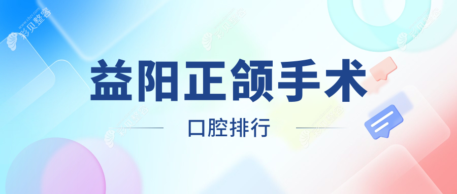 湖南益阳正颌手术精选推荐：高新博悦与建成口腔入围前10强