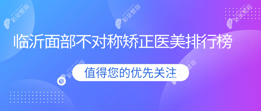 临沂面部不对称矫正专业医美机构排行 临沂兰山医疗美容诊所（临沂永升）备受推崇
