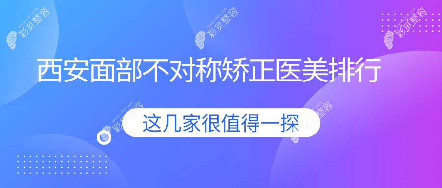 西安面部不对称矫正哪家医美医院好？推荐查看矫正价格表及医院地址
