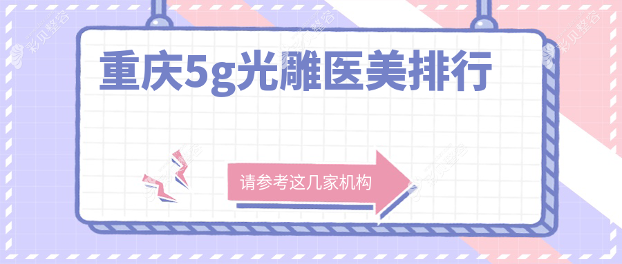 重庆5G光雕医美医院排名揭晓，附带详细5G光雕价格表供您参考