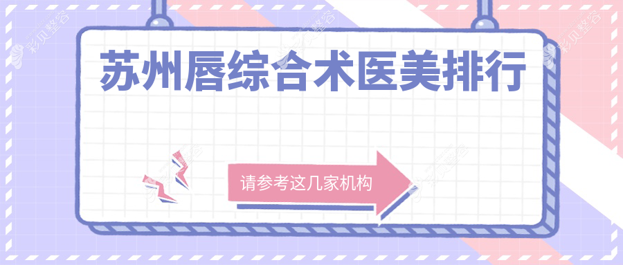 苏州唇综合术医美医院排名出炉，权威推荐附带详细价格表供您参考