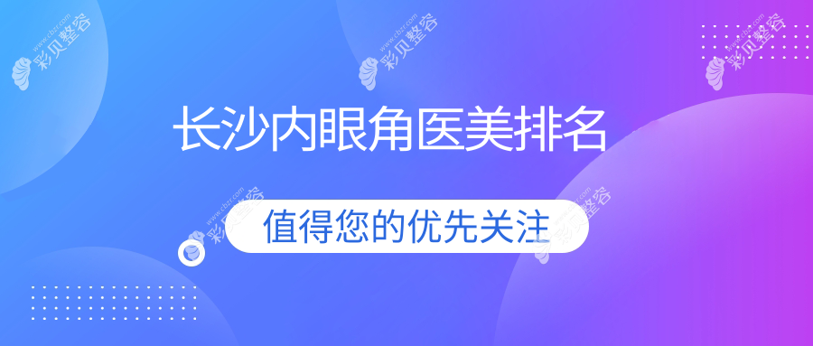长沙内眼角整形推荐：长海整形、艺星与星雅等前10医美医院盘点