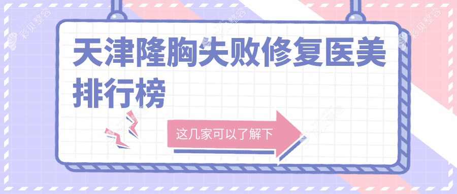 天津隆胸失败修复前十医美机构精选，附修复价格表及医院详细地址