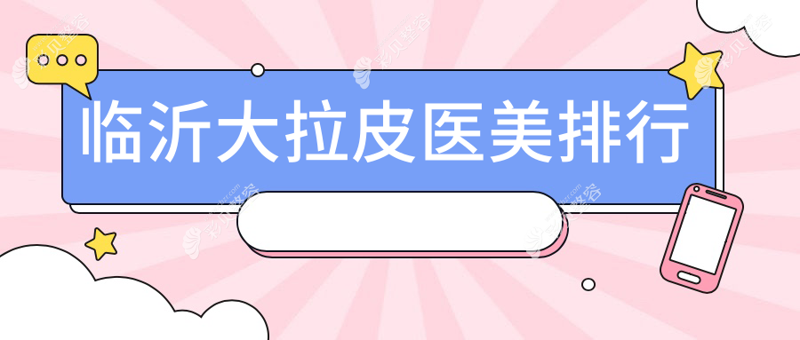 临沂大拉皮整形前五强医美机构揭秘，术前必看各医院大拉皮价格表