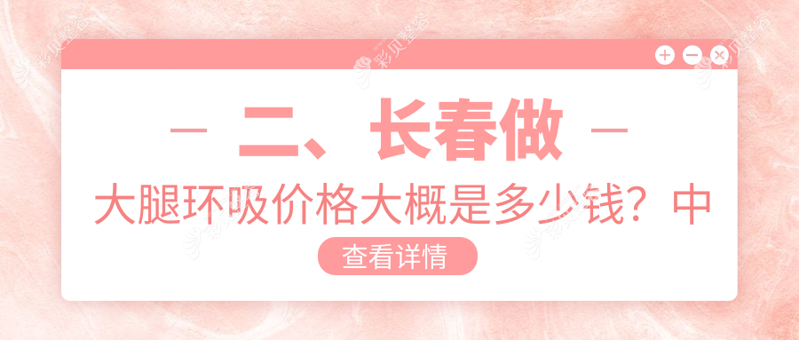 长春专业医美机构大腿吸脂价格表公布，详解大腿环吸费用信息