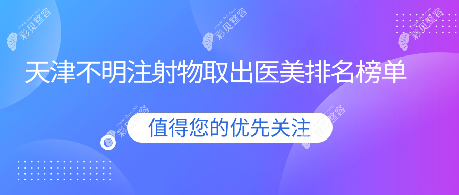 天津地区不明注射物取出医美医院排行榜 专业机构报价10000元起