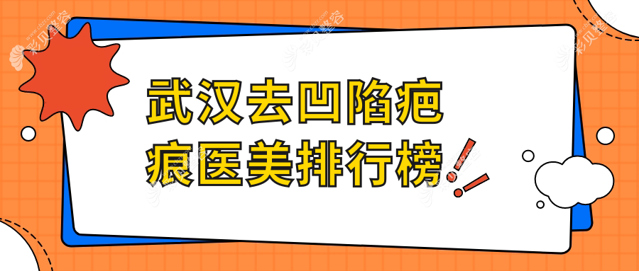 武汉去凹陷疤痕医美医院排名揭晓 精选机构分享去凹陷疤痕价格表
