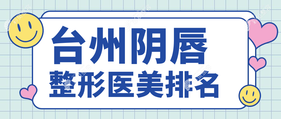 台州阴唇整形医院排名推荐：浙江台州艺星与台州博仕医疗美容医院领衔
