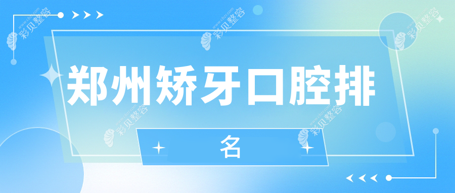 郑州做矫牙推荐前10口腔医院名单公布，关注矫牙价格表轻松变美