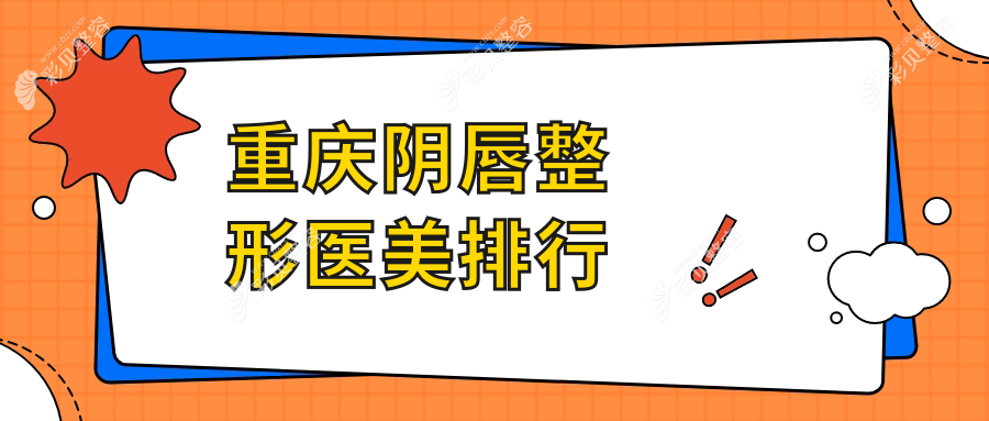 重庆阴唇整形推荐：前10强医美机构盘点，含重庆松山医院整形科等名院
