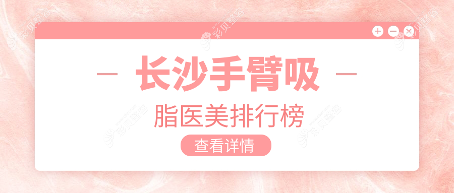 长沙手臂吸脂口碑前十医美机构揭秘，附详细价格表及医院地址