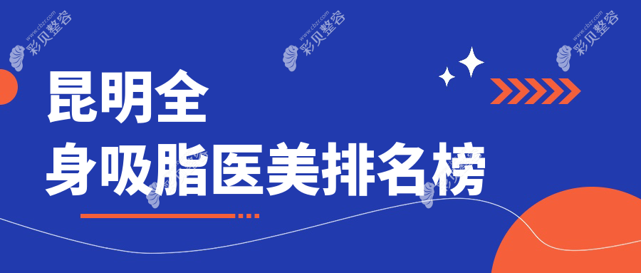 云南昆明全身吸脂精选前十医美机构，华美美莱、博美时代等名院推荐