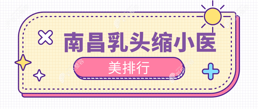 南昌乳头缩小好评前10医美机构揭晓价格表及医院详细地址