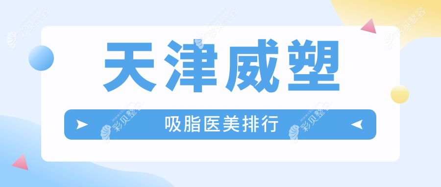 天津地区威塑吸脂医美机构精选排名，附价格表及医院详细地址